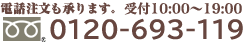 お電話でのご注文 受付時間10:00～19:00 0120-693-119